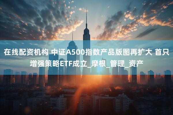 在线配资机构 中证A500指数产品版图再扩大 首只增强策略ETF成立_摩根_管理_资产