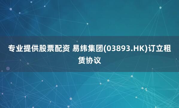 专业提供股票配资 易纬集团(03893.HK)订立租赁协议
