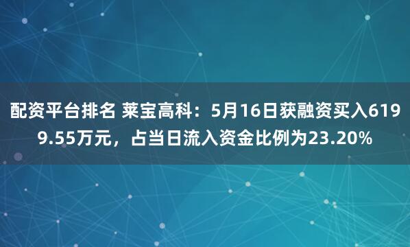 配资平台排名 莱宝高科：5月16日获融资买入6199.55万元，占当日流入资金比例为23.20%