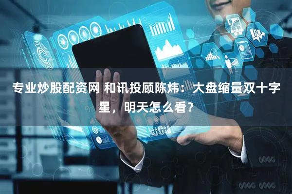 专业炒股配资网 和讯投顾陈炜：大盘缩量双十字星，明天怎么看？