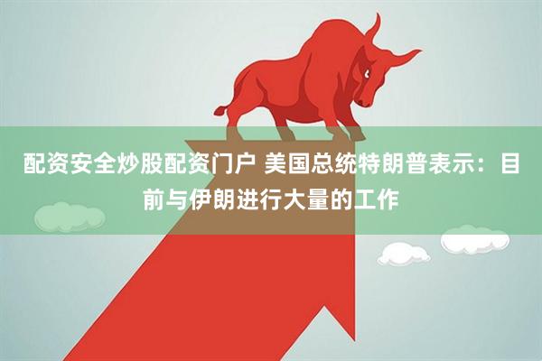配资安全炒股配资门户 美国总统特朗普表示：目前与伊朗进行大量的工作