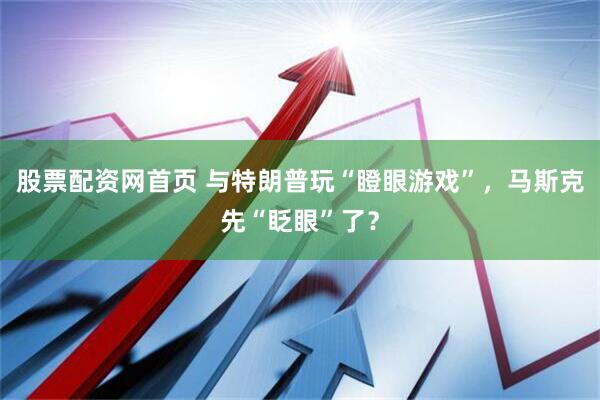 股票配资网首页 与特朗普玩“瞪眼游戏”，马斯克先“眨眼”了？