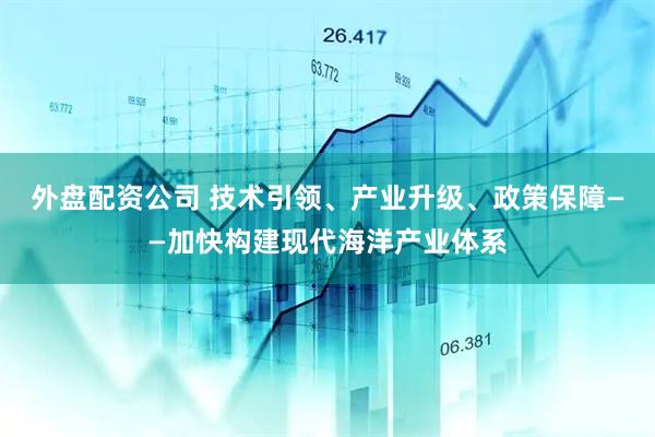 外盘配资公司 技术引领、产业升级、政策保障——加快构建现代海洋产业体系