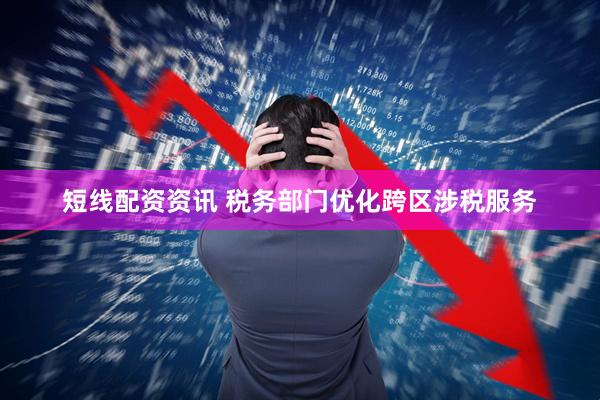 短线配资资讯 税务部门优化跨区涉税服务
