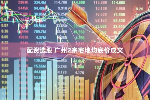 配资选股 广州2宗宅地均底价成交