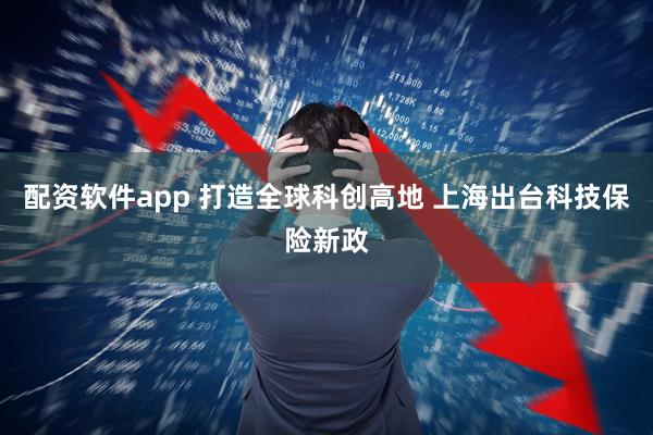 配资软件app 打造全球科创高地 上海出台科技保险新政